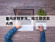 开云体育官网-皇马逆转罗马，哈兰德状态火热