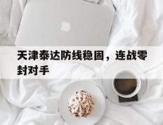 开云体育下载-天津泰达防线稳固，连战零封对手