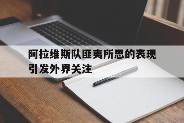 开云官方app入口-包含阿拉维斯队匪夷所思的表现引发外界关注的词条